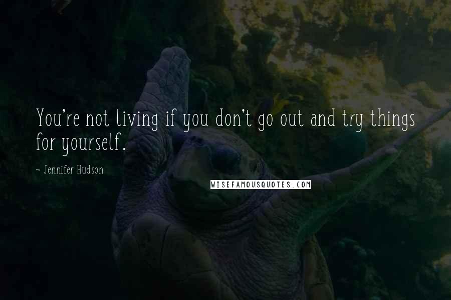 Jennifer Hudson Quotes: You're not living if you don't go out and try things for yourself.