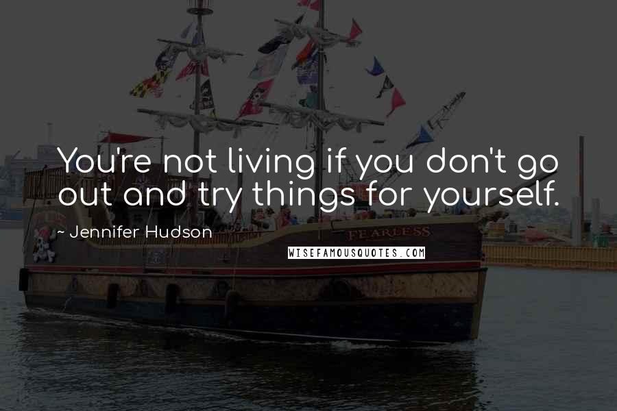 Jennifer Hudson Quotes: You're not living if you don't go out and try things for yourself.