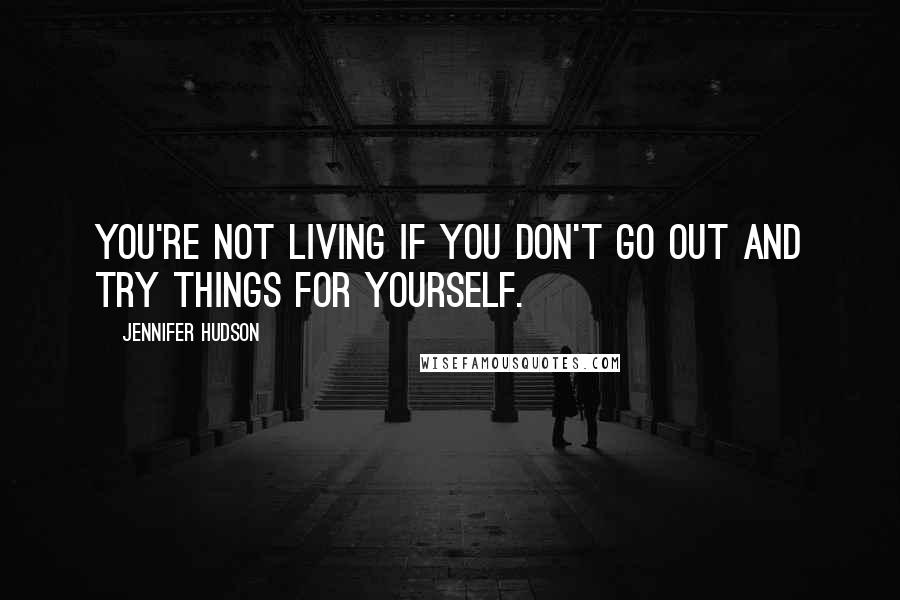 Jennifer Hudson Quotes: You're not living if you don't go out and try things for yourself.