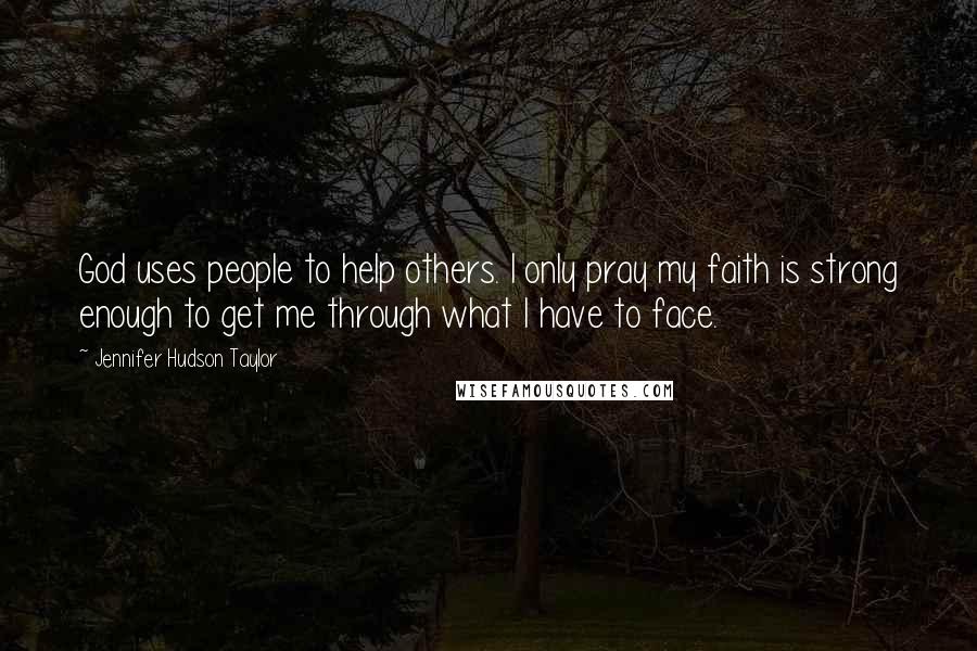 Jennifer Hudson Taylor Quotes: God uses people to help others. I only pray my faith is strong enough to get me through what I have to face.