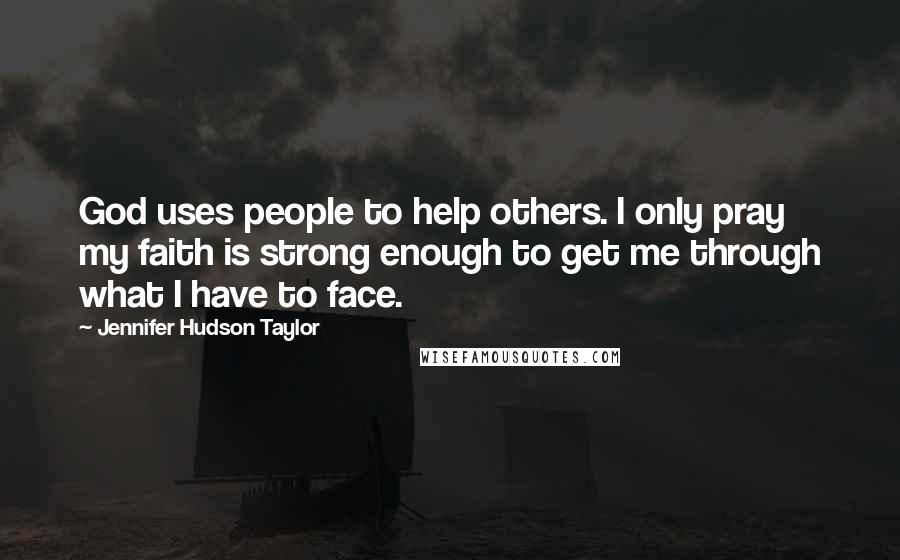 Jennifer Hudson Taylor Quotes: God uses people to help others. I only pray my faith is strong enough to get me through what I have to face.