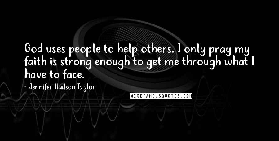 Jennifer Hudson Taylor Quotes: God uses people to help others. I only pray my faith is strong enough to get me through what I have to face.