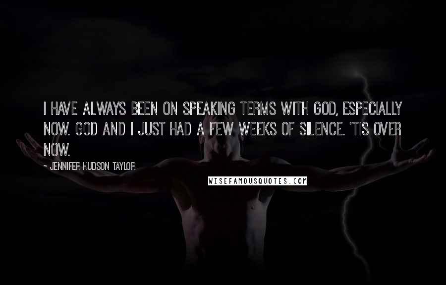 Jennifer Hudson Taylor Quotes: I have always been on speaking terms with God, especially now. God and I just had a few weeks of silence. 'Tis over now.