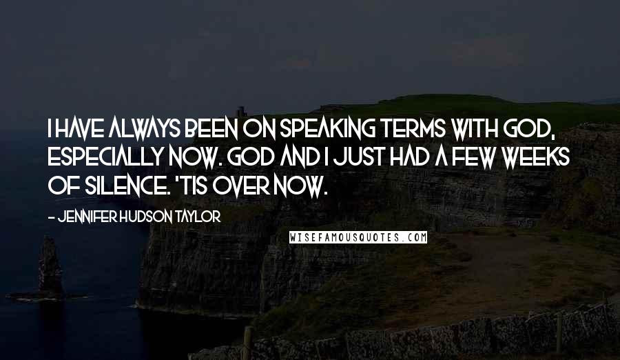 Jennifer Hudson Taylor Quotes: I have always been on speaking terms with God, especially now. God and I just had a few weeks of silence. 'Tis over now.