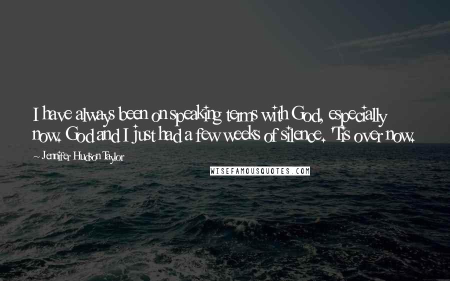 Jennifer Hudson Taylor Quotes: I have always been on speaking terms with God, especially now. God and I just had a few weeks of silence. 'Tis over now.