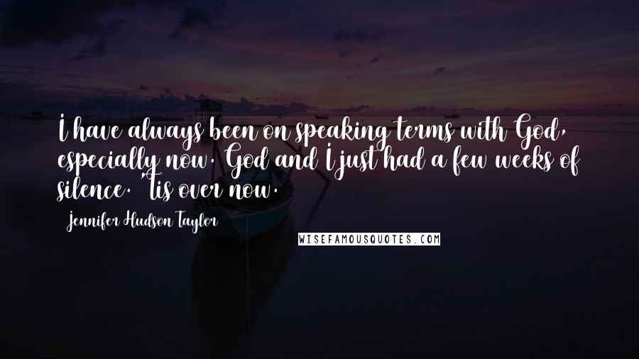 Jennifer Hudson Taylor Quotes: I have always been on speaking terms with God, especially now. God and I just had a few weeks of silence. 'Tis over now.