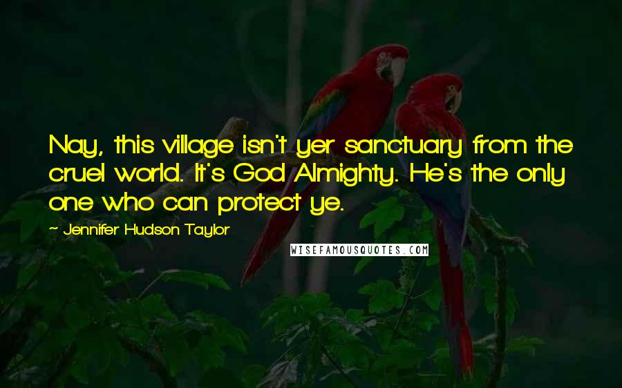 Jennifer Hudson Taylor Quotes: Nay, this village isn't yer sanctuary from the cruel world. It's God Almighty. He's the only one who can protect ye.