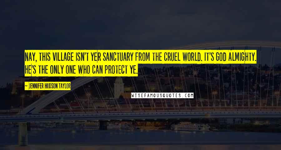 Jennifer Hudson Taylor Quotes: Nay, this village isn't yer sanctuary from the cruel world. It's God Almighty. He's the only one who can protect ye.