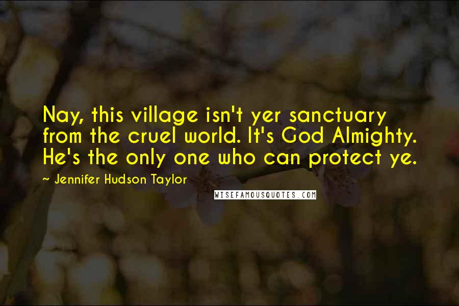 Jennifer Hudson Taylor Quotes: Nay, this village isn't yer sanctuary from the cruel world. It's God Almighty. He's the only one who can protect ye.