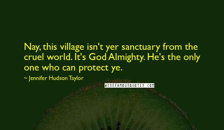 Jennifer Hudson Taylor Quotes: Nay, this village isn't yer sanctuary from the cruel world. It's God Almighty. He's the only one who can protect ye.