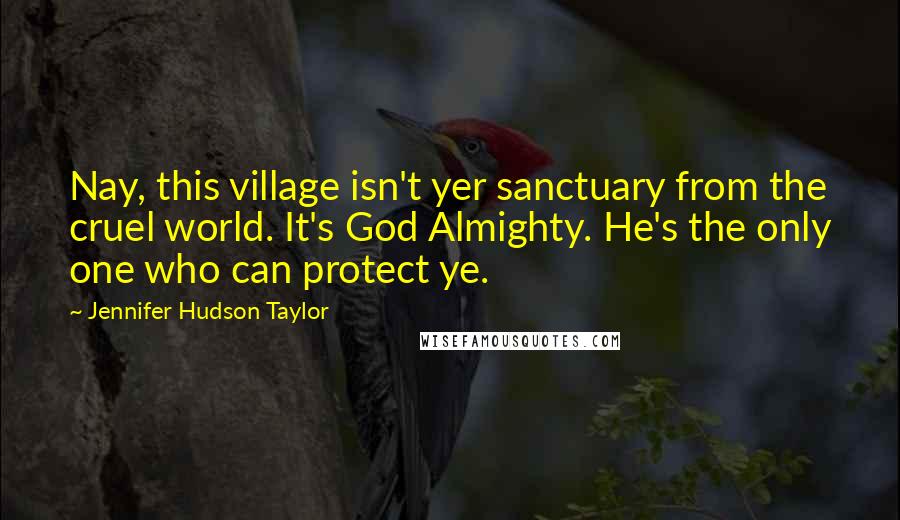 Jennifer Hudson Taylor Quotes: Nay, this village isn't yer sanctuary from the cruel world. It's God Almighty. He's the only one who can protect ye.