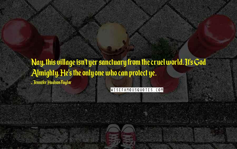 Jennifer Hudson Taylor Quotes: Nay, this village isn't yer sanctuary from the cruel world. It's God Almighty. He's the only one who can protect ye.
