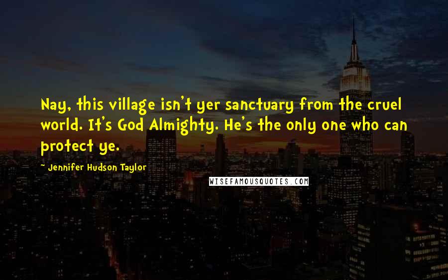Jennifer Hudson Taylor Quotes: Nay, this village isn't yer sanctuary from the cruel world. It's God Almighty. He's the only one who can protect ye.