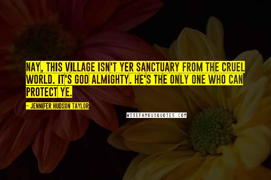 Jennifer Hudson Taylor Quotes: Nay, this village isn't yer sanctuary from the cruel world. It's God Almighty. He's the only one who can protect ye.