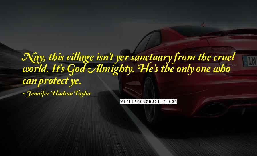 Jennifer Hudson Taylor Quotes: Nay, this village isn't yer sanctuary from the cruel world. It's God Almighty. He's the only one who can protect ye.