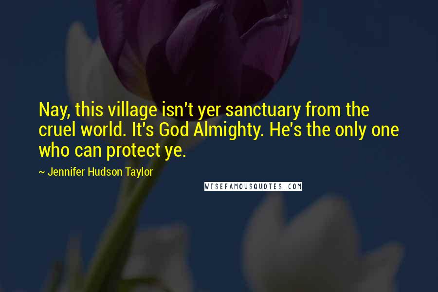 Jennifer Hudson Taylor Quotes: Nay, this village isn't yer sanctuary from the cruel world. It's God Almighty. He's the only one who can protect ye.
