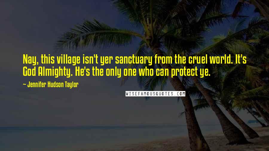 Jennifer Hudson Taylor Quotes: Nay, this village isn't yer sanctuary from the cruel world. It's God Almighty. He's the only one who can protect ye.