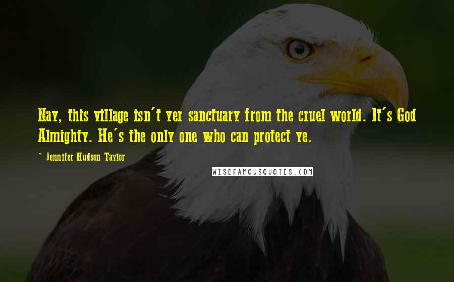 Jennifer Hudson Taylor Quotes: Nay, this village isn't yer sanctuary from the cruel world. It's God Almighty. He's the only one who can protect ye.