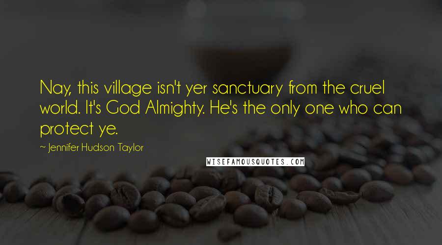 Jennifer Hudson Taylor Quotes: Nay, this village isn't yer sanctuary from the cruel world. It's God Almighty. He's the only one who can protect ye.