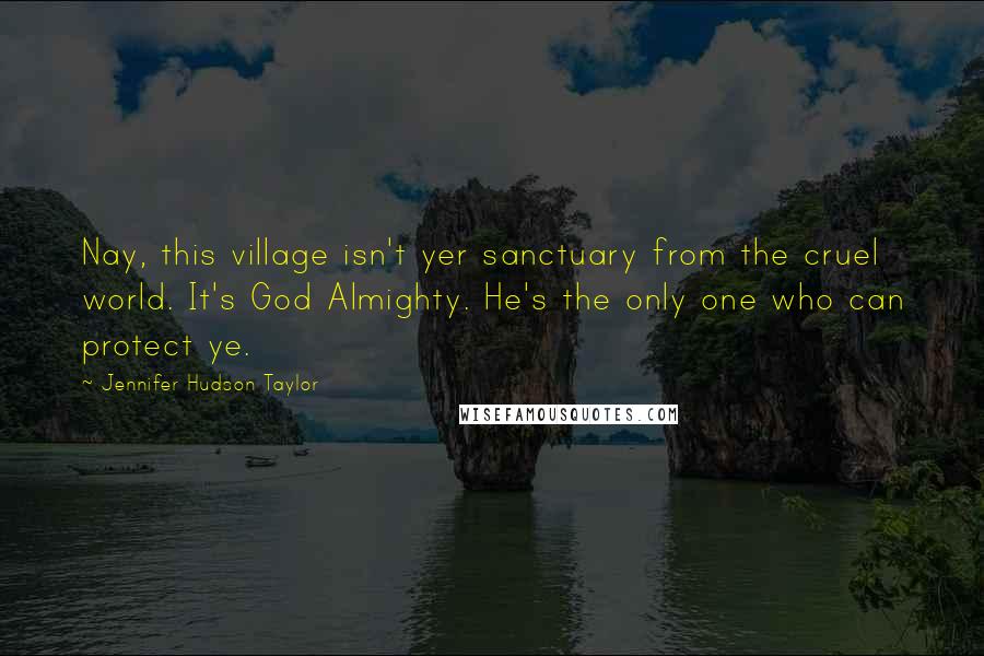 Jennifer Hudson Taylor Quotes: Nay, this village isn't yer sanctuary from the cruel world. It's God Almighty. He's the only one who can protect ye.