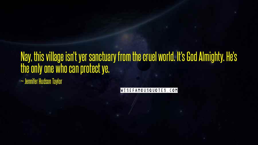 Jennifer Hudson Taylor Quotes: Nay, this village isn't yer sanctuary from the cruel world. It's God Almighty. He's the only one who can protect ye.