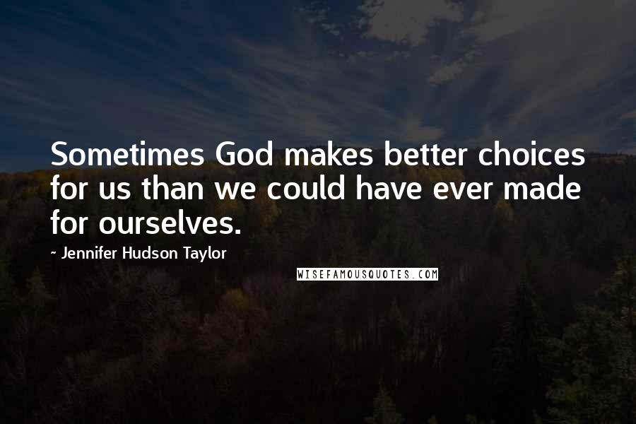 Jennifer Hudson Taylor Quotes: Sometimes God makes better choices for us than we could have ever made for ourselves.