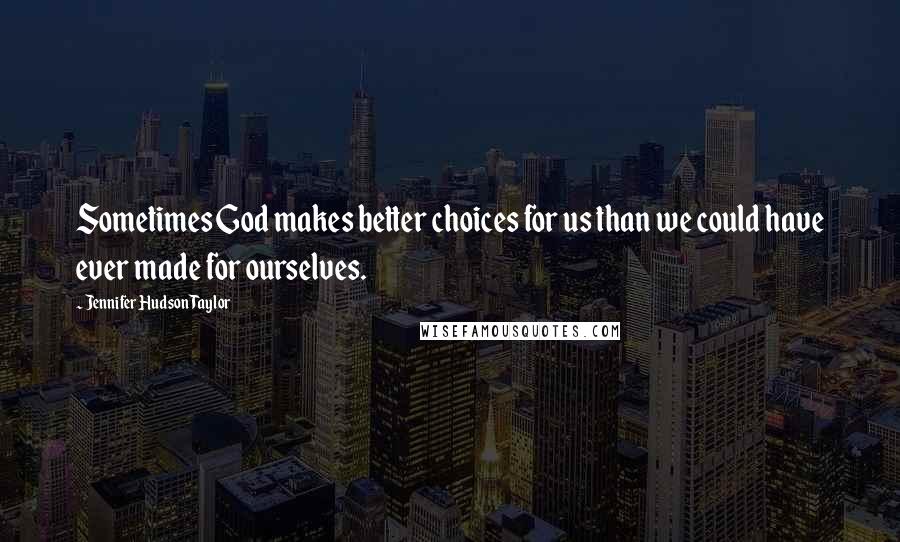 Jennifer Hudson Taylor Quotes: Sometimes God makes better choices for us than we could have ever made for ourselves.