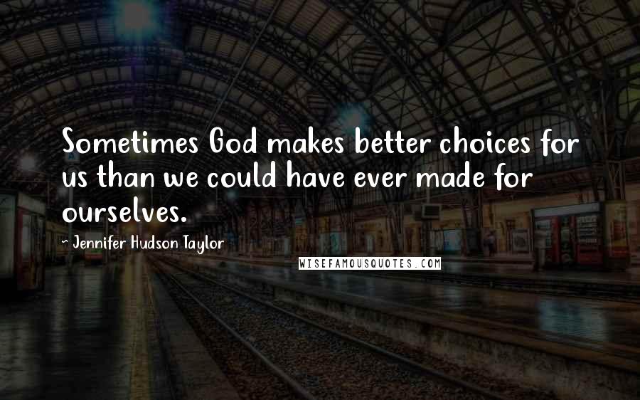 Jennifer Hudson Taylor Quotes: Sometimes God makes better choices for us than we could have ever made for ourselves.