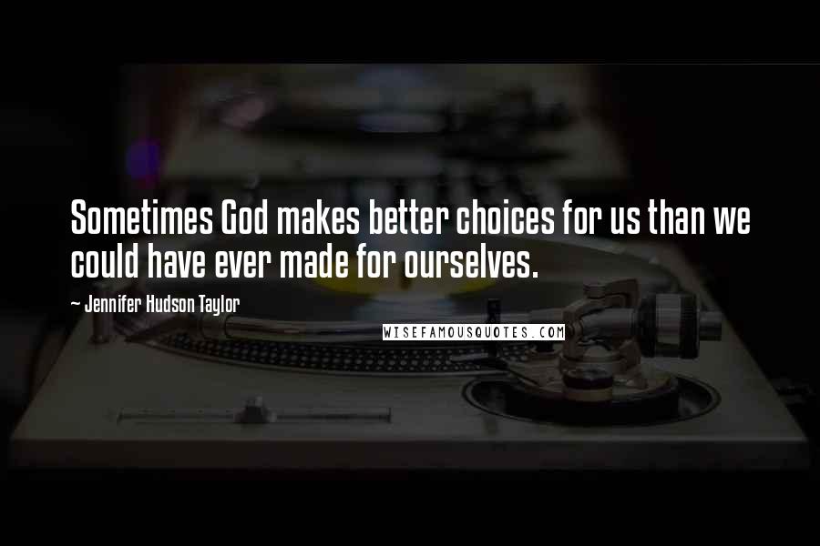 Jennifer Hudson Taylor Quotes: Sometimes God makes better choices for us than we could have ever made for ourselves.