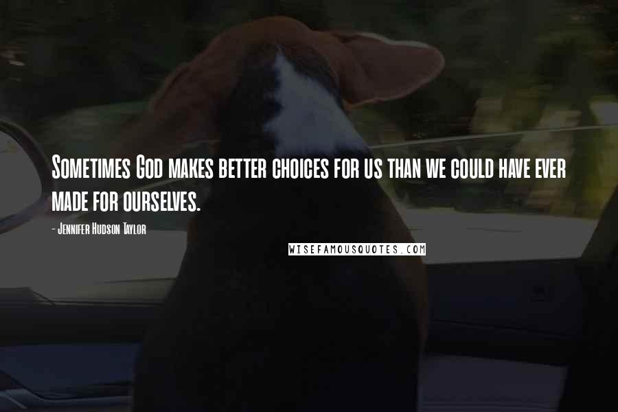 Jennifer Hudson Taylor Quotes: Sometimes God makes better choices for us than we could have ever made for ourselves.