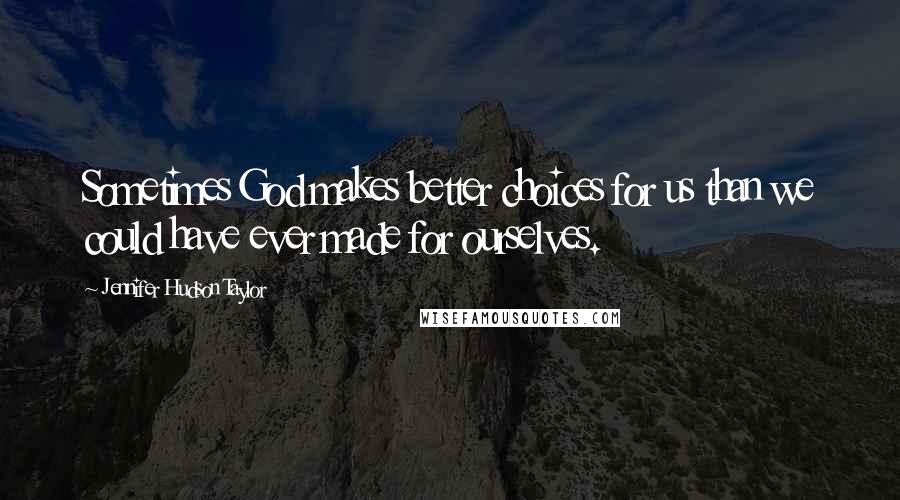 Jennifer Hudson Taylor Quotes: Sometimes God makes better choices for us than we could have ever made for ourselves.