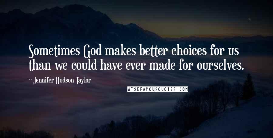 Jennifer Hudson Taylor Quotes: Sometimes God makes better choices for us than we could have ever made for ourselves.