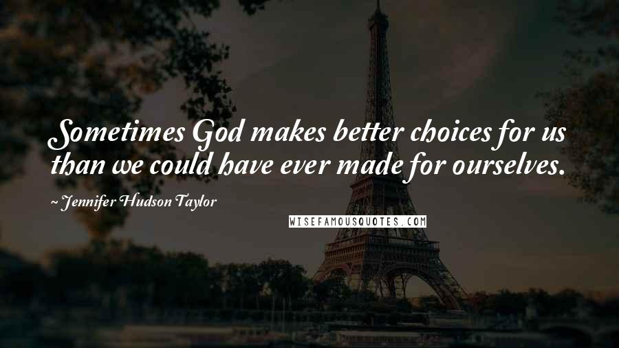 Jennifer Hudson Taylor Quotes: Sometimes God makes better choices for us than we could have ever made for ourselves.