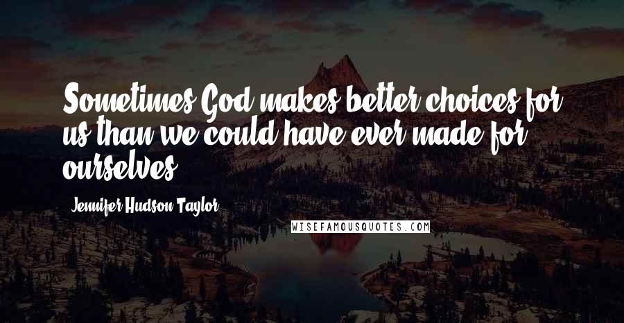 Jennifer Hudson Taylor Quotes: Sometimes God makes better choices for us than we could have ever made for ourselves.