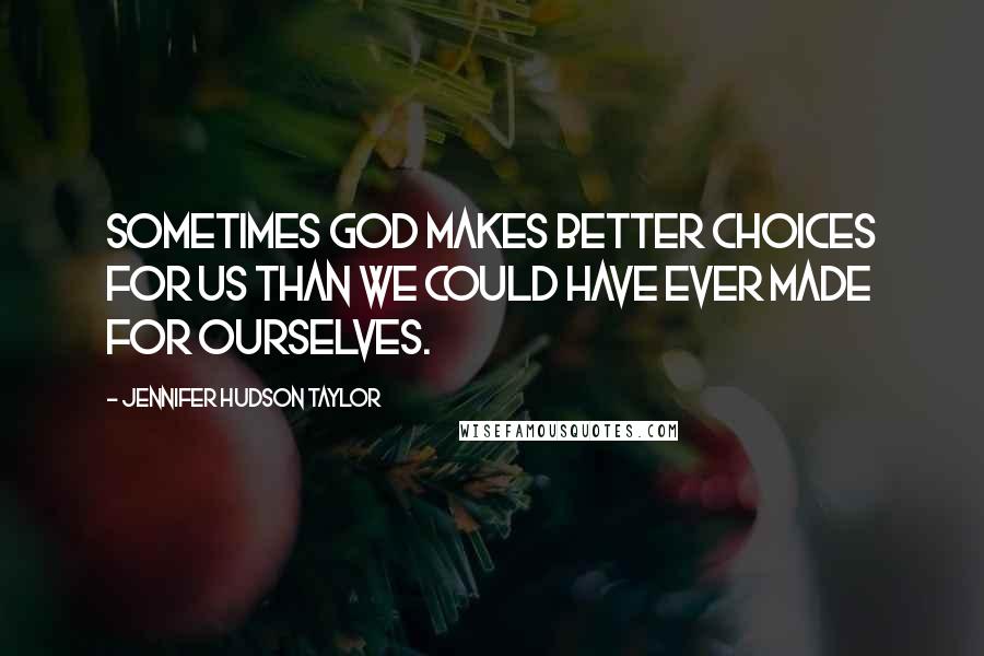 Jennifer Hudson Taylor Quotes: Sometimes God makes better choices for us than we could have ever made for ourselves.