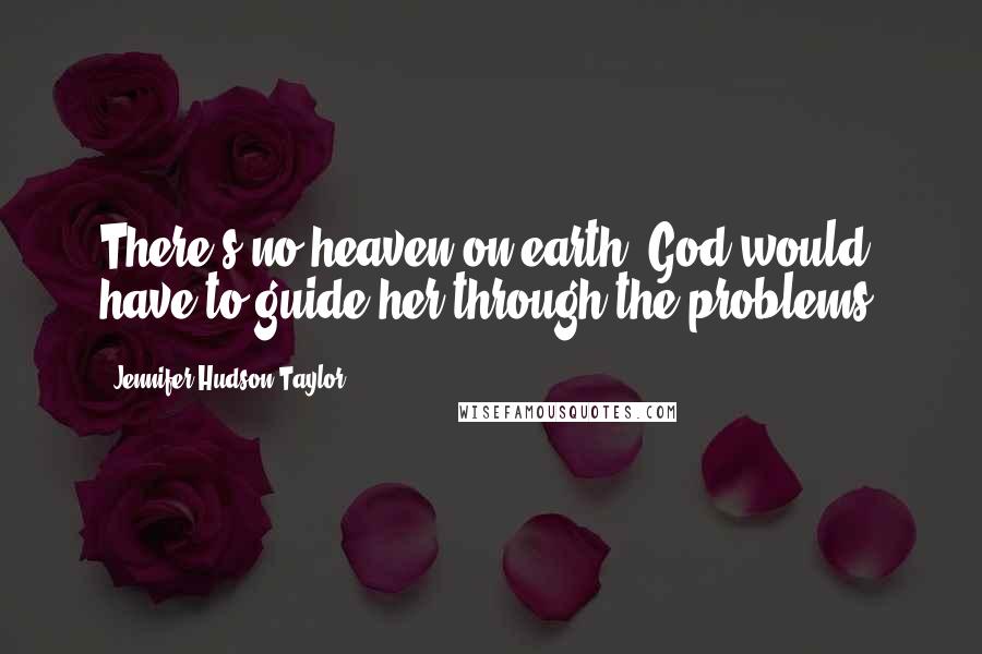 Jennifer Hudson Taylor Quotes: There's no heaven on earth. God would have to guide her through the problems.