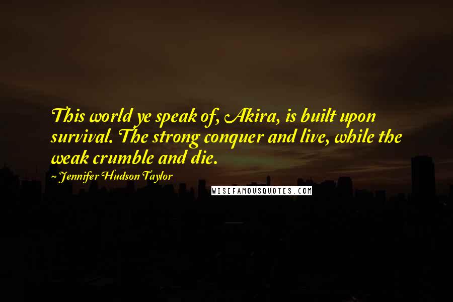 Jennifer Hudson Taylor Quotes: This world ye speak of, Akira, is built upon survival. The strong conquer and live, while the weak crumble and die.