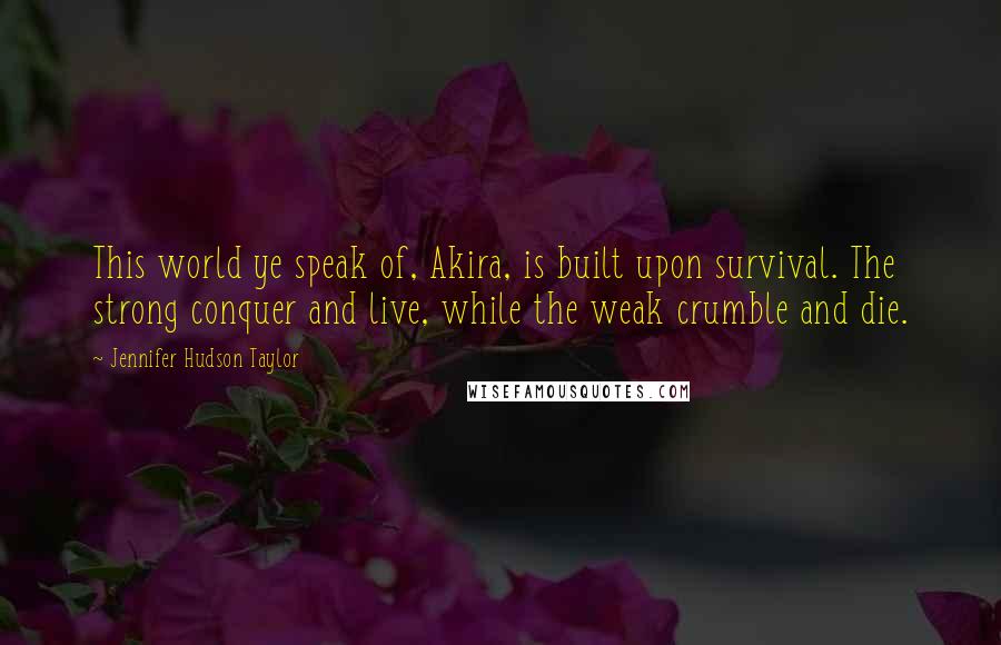 Jennifer Hudson Taylor Quotes: This world ye speak of, Akira, is built upon survival. The strong conquer and live, while the weak crumble and die.