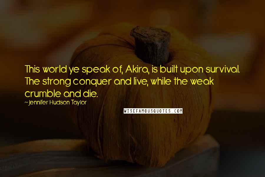 Jennifer Hudson Taylor Quotes: This world ye speak of, Akira, is built upon survival. The strong conquer and live, while the weak crumble and die.
