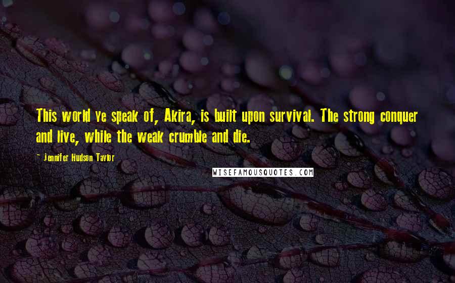 Jennifer Hudson Taylor Quotes: This world ye speak of, Akira, is built upon survival. The strong conquer and live, while the weak crumble and die.