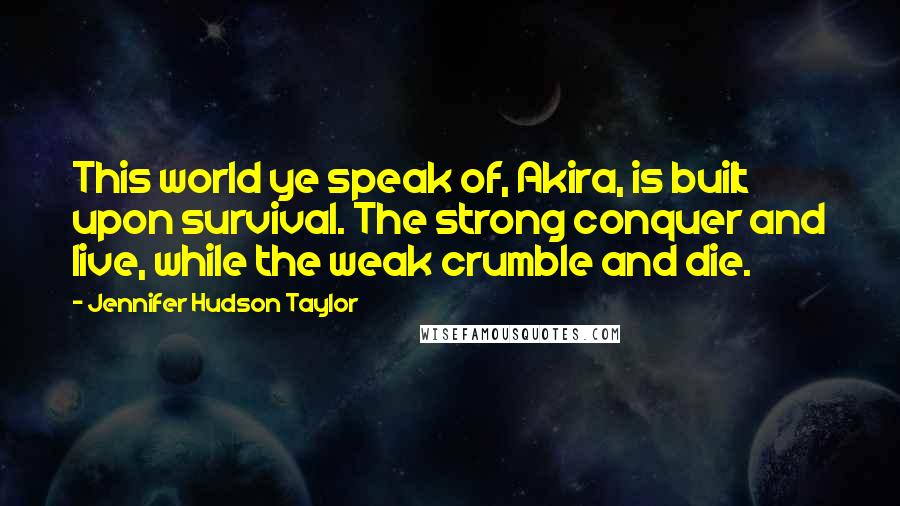 Jennifer Hudson Taylor Quotes: This world ye speak of, Akira, is built upon survival. The strong conquer and live, while the weak crumble and die.