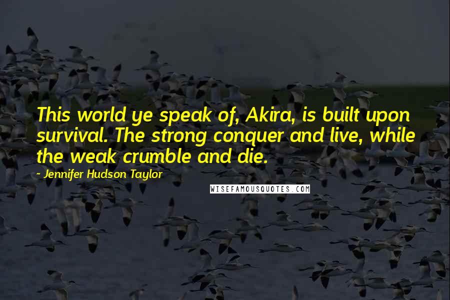 Jennifer Hudson Taylor Quotes: This world ye speak of, Akira, is built upon survival. The strong conquer and live, while the weak crumble and die.