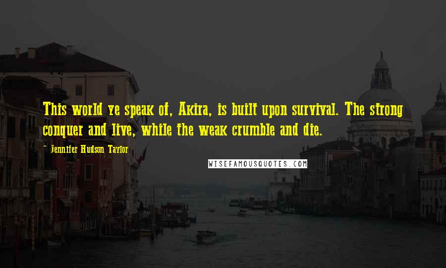 Jennifer Hudson Taylor Quotes: This world ye speak of, Akira, is built upon survival. The strong conquer and live, while the weak crumble and die.