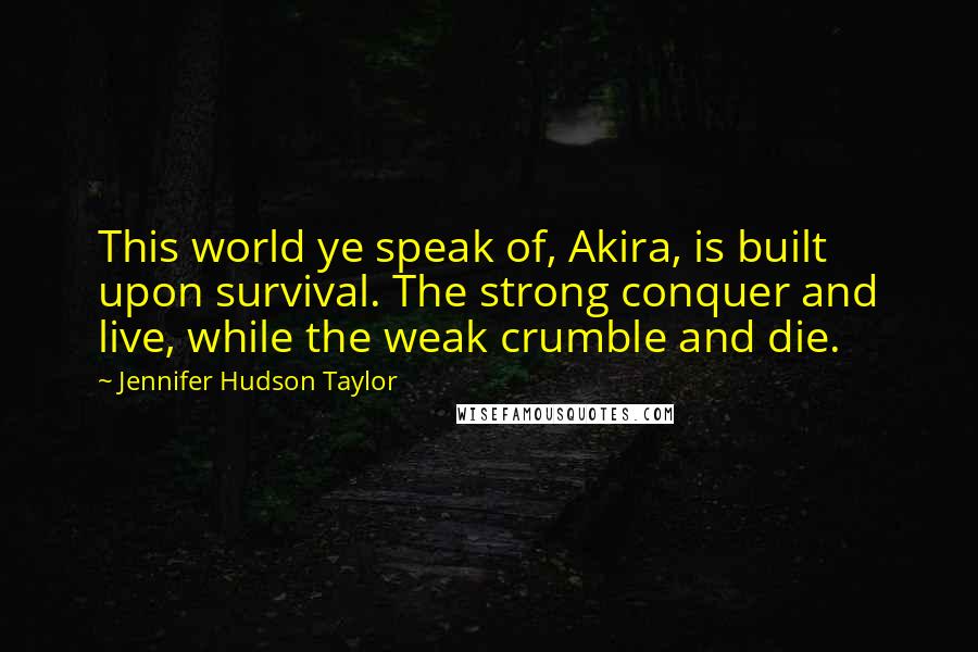 Jennifer Hudson Taylor Quotes: This world ye speak of, Akira, is built upon survival. The strong conquer and live, while the weak crumble and die.