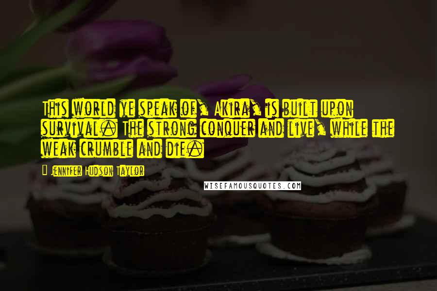 Jennifer Hudson Taylor Quotes: This world ye speak of, Akira, is built upon survival. The strong conquer and live, while the weak crumble and die.