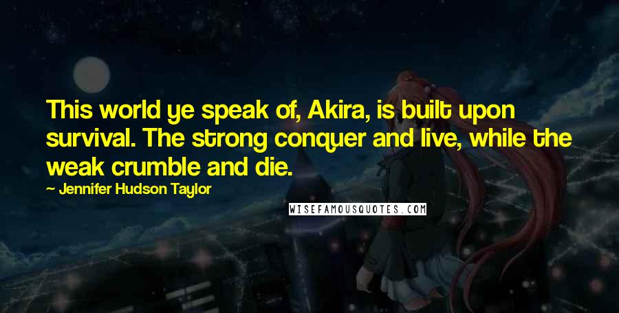 Jennifer Hudson Taylor Quotes: This world ye speak of, Akira, is built upon survival. The strong conquer and live, while the weak crumble and die.