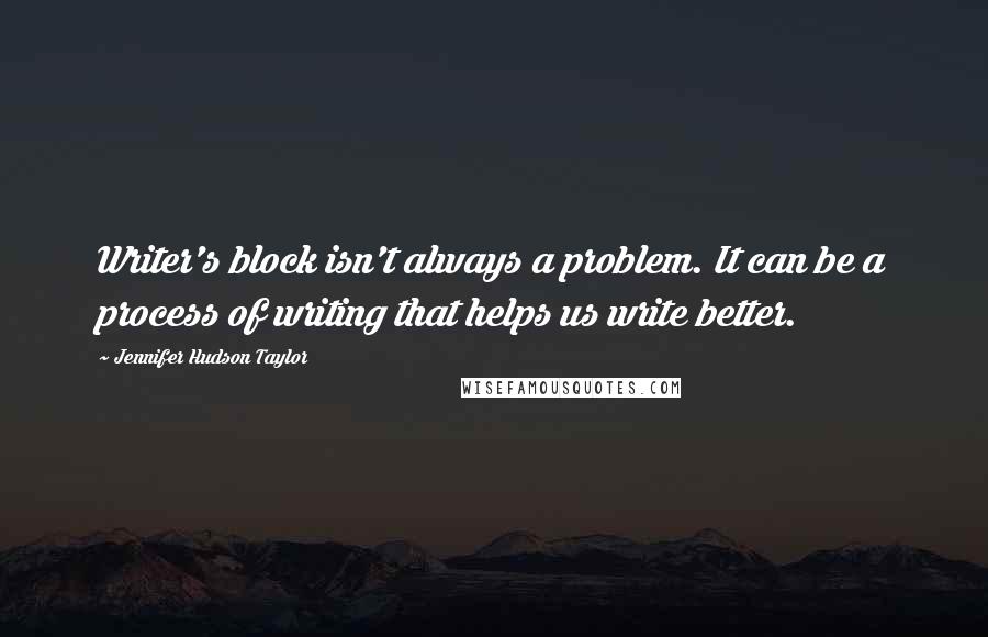 Jennifer Hudson Taylor Quotes: Writer's block isn't always a problem. It can be a process of writing that helps us write better.