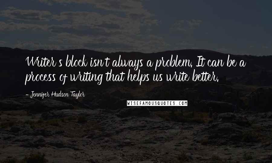 Jennifer Hudson Taylor Quotes: Writer's block isn't always a problem. It can be a process of writing that helps us write better.