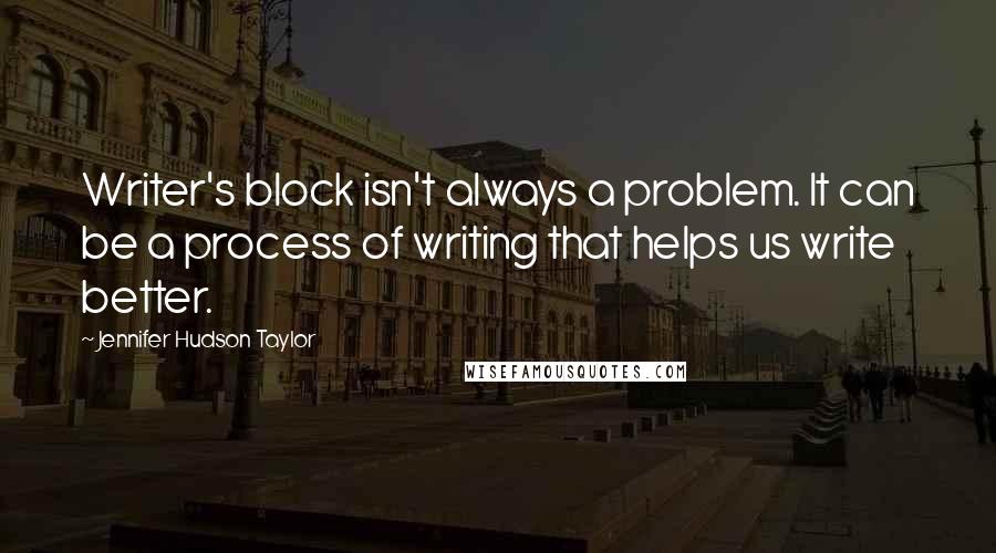 Jennifer Hudson Taylor Quotes: Writer's block isn't always a problem. It can be a process of writing that helps us write better.