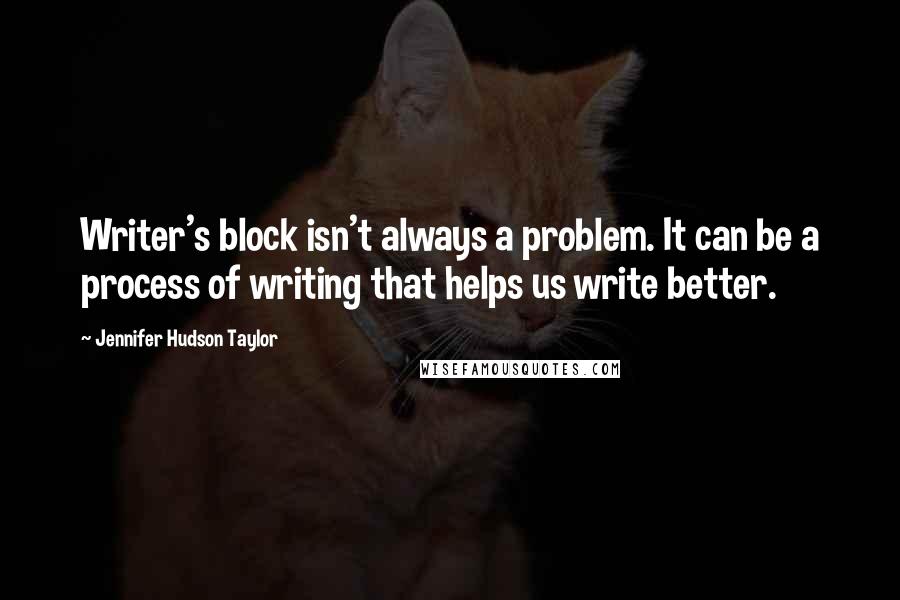 Jennifer Hudson Taylor Quotes: Writer's block isn't always a problem. It can be a process of writing that helps us write better.